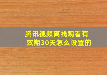 腾讯视频离线观看有效期30天怎么设置的