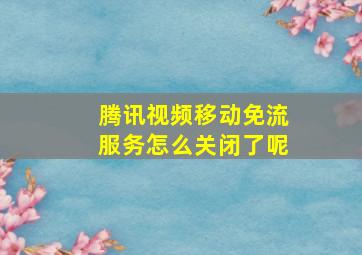 腾讯视频移动免流服务怎么关闭了呢