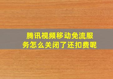 腾讯视频移动免流服务怎么关闭了还扣费呢