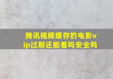 腾讯视频缓存的电影vip过期还能看吗安全吗