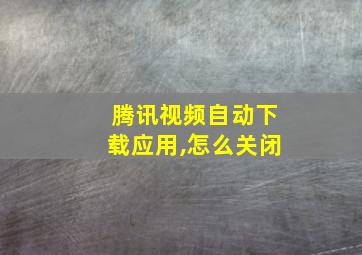 腾讯视频自动下载应用,怎么关闭