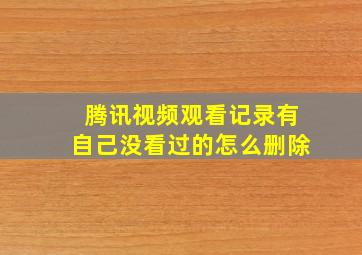 腾讯视频观看记录有自己没看过的怎么删除