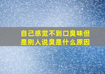 自己感觉不到口臭味但是别人说臭是什么原因