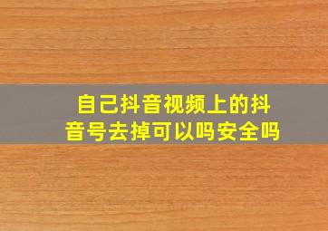 自己抖音视频上的抖音号去掉可以吗安全吗