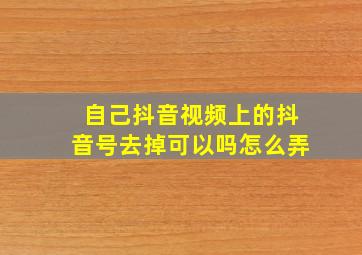 自己抖音视频上的抖音号去掉可以吗怎么弄