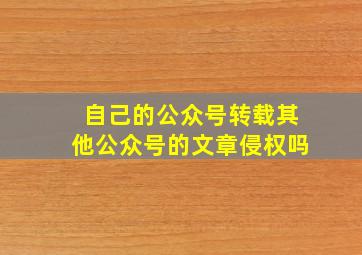 自己的公众号转载其他公众号的文章侵权吗