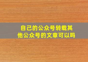 自己的公众号转载其他公众号的文章可以吗