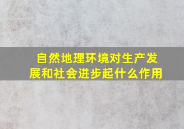 自然地理环境对生产发展和社会进步起什么作用