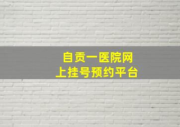 自贡一医院网上挂号预约平台