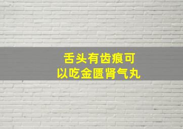 舌头有齿痕可以吃金匮肾气丸