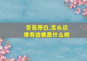 舌苔厚白,舌头边缘有齿痕是什么病