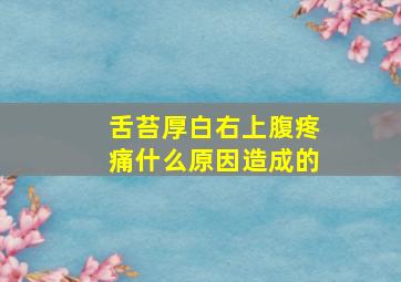 舌苔厚白右上腹疼痛什么原因造成的