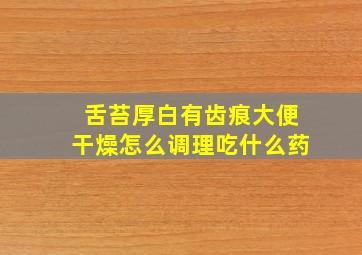 舌苔厚白有齿痕大便干燥怎么调理吃什么药