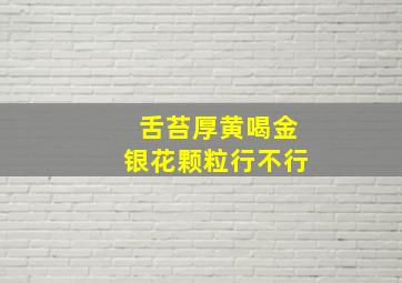 舌苔厚黄喝金银花颗粒行不行