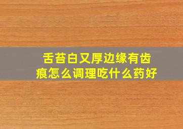 舌苔白又厚边缘有齿痕怎么调理吃什么药好