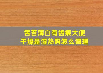 舌苔薄白有齿痕大便干燥是湿热吗怎么调理