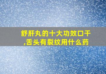 舒肝丸的十大功效口干,舌头有裂纹用什么药