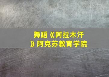 舞蹈《阿拉木汗》阿克苏教育学院