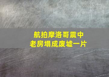 航拍摩洛哥震中老房塌成废墟一片