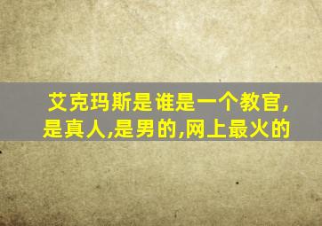 艾克玛斯是谁是一个教官,是真人,是男的,网上最火的