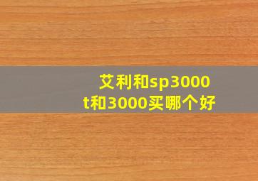 艾利和sp3000t和3000买哪个好