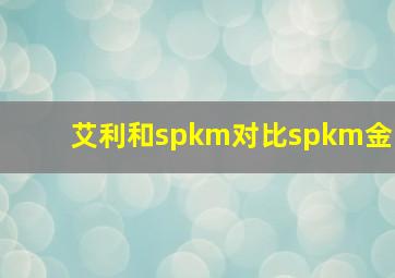 艾利和spkm对比spkm金