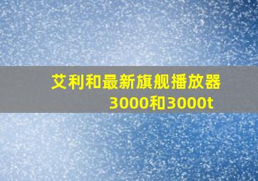 艾利和最新旗舰播放器3000和3000t