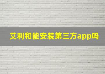 艾利和能安装第三方app吗