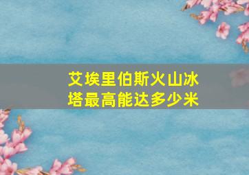 艾埃里伯斯火山冰塔最高能达多少米