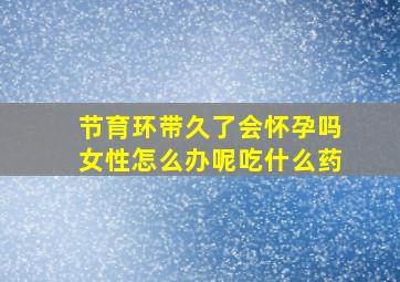 节育环带久了会怀孕吗女性怎么办呢吃什么药