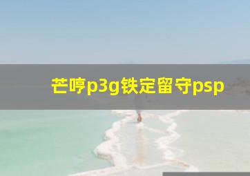 芒哼p3g铁定留守psp