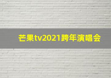 芒果tv2021跨年演唱会