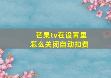 芒果tv在设置里怎么关闭自动扣费