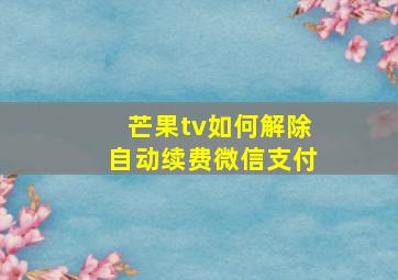 芒果tv如何解除自动续费微信支付