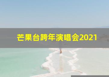 芒果台跨年演唱会2021