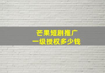 芒果短剧推广一级授权多少钱