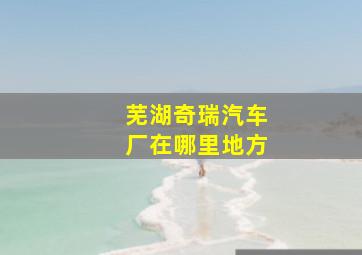 芜湖奇瑞汽车厂在哪里地方