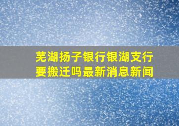 芜湖扬子银行银湖支行要搬迁吗最新消息新闻