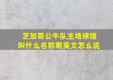 芝加哥公牛队主场球馆叫什么名称呢英文怎么说