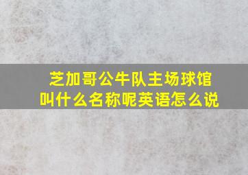 芝加哥公牛队主场球馆叫什么名称呢英语怎么说