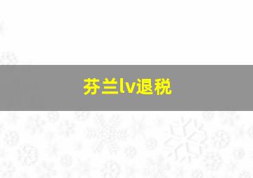 芬兰lv退税