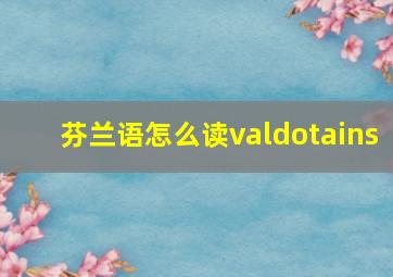 芬兰语怎么读valdotains