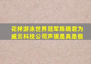 花样游泳世界冠军陈晓君为威云科技公司声援是真是假