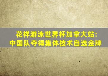 花样游泳世界杯加拿大站:中国队夺得集体技术自选金牌