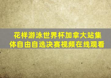 花样游泳世界杯加拿大站集体自由自选决赛视频在线观看