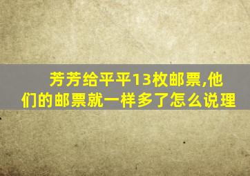 芳芳给平平13枚邮票,他们的邮票就一样多了怎么说理