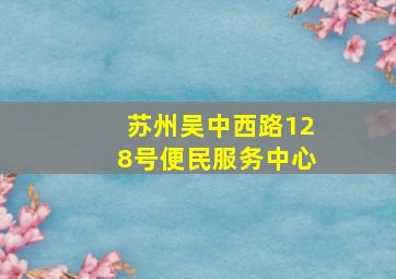 苏州吴中西路128号便民服务中心