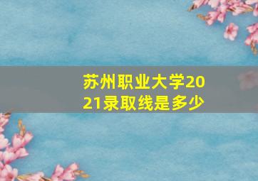 苏州职业大学2021录取线是多少