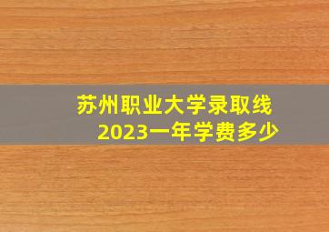 苏州职业大学录取线2023一年学费多少