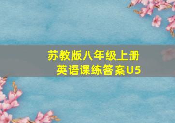 苏教版八年级上册英语课练答案U5